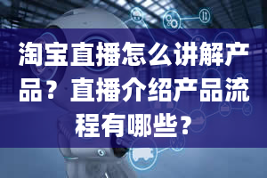 淘宝直播怎么讲解产品？直播介绍产品流程有哪些？