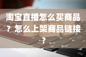 淘宝直播怎么买商品？怎么上架商品链接？