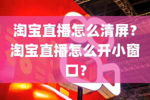 淘宝直播怎么清屏？淘宝直播怎么开小窗口？