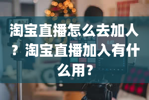 淘宝直播怎么去加人？淘宝直播加入有什么用？