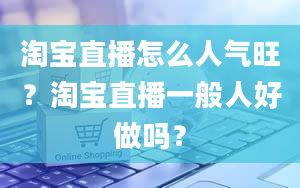 淘宝直播怎么人气旺？淘宝直播一般人好做吗？