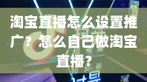 淘宝直播怎么设置推广？怎么自己做淘宝直播？