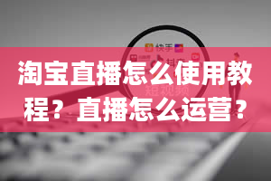 淘宝直播怎么使用教程？直播怎么运营？