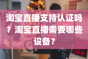 淘宝直播支持认证吗？淘宝直播需要哪些设备？