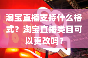 淘宝直播支持什么格式？淘宝直播类目可以更改吗？