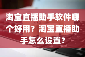 淘宝直播助手软件哪个好用？淘宝直播助手怎么设置？