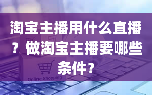 淘宝主播用什么直播？做淘宝主播要哪些条件？