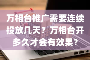 万相台推广需要连续投放几天？万相台开多久才会有效果？