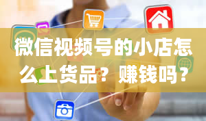 微信视频号的小店怎么上货品？赚钱吗？