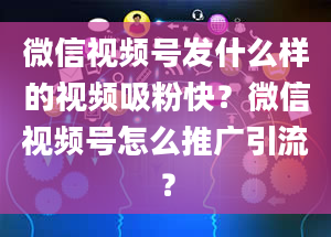 微信视频号发什么样的视频吸粉快？微信视频号怎么推广引流？