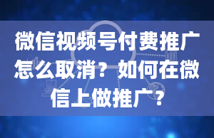 微信视频号付费推广怎么取消？如何在微信上做推广？