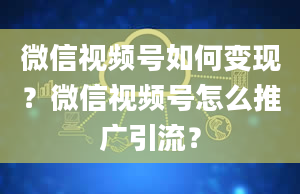 微信视频号如何变现？微信视频号怎么推广引流？