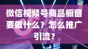 微信视频号商品橱窗要做什么？怎么推广引流？