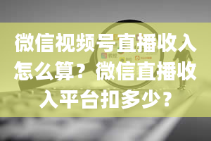 微信视频号直播收入怎么算？微信直播收入平台扣多少？