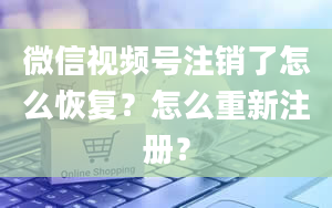 微信视频号注销了怎么恢复？怎么重新注册？