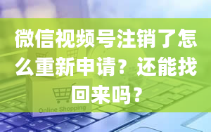 微信视频号注销了怎么重新申请？还能找回来吗？