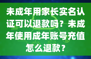 未成年用家长实名认证可以退款吗？未成年使用成年账号充值怎么退款？