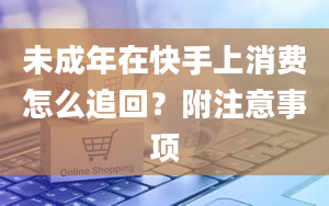 未成年在快手上消费怎么追回？附注意事项