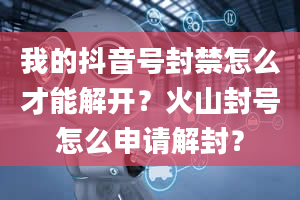 我的抖音号封禁怎么才能解开？火山封号怎么申请解封？