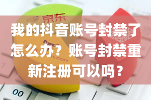 我的抖音账号封禁了怎么办？账号封禁重新注册可以吗？