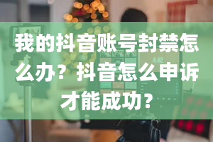 我的抖音账号封禁怎么办？抖音怎么申诉才能成功？