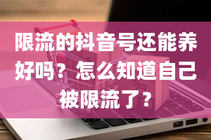 限流的抖音号还能养好吗？怎么知道自己被限流了？