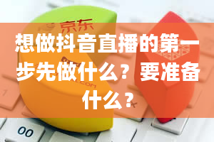 想做抖音直播的第一步先做什么？要准备什么？