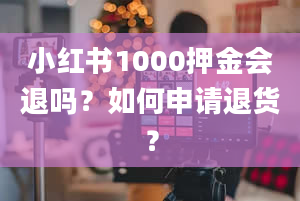 小红书1000押金会退吗？如何申请退货？