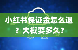 小红书保证金怎么退？大概要多久？