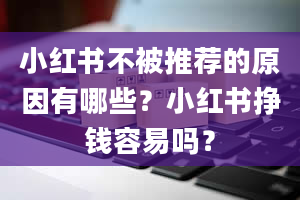 小红书不被推荐的原因有哪些？小红书挣钱容易吗？