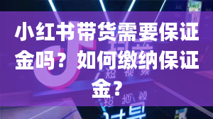 小红书带货需要保证金吗？如何缴纳保证金？