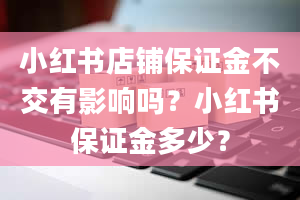 小红书店铺保证金不交有影响吗？小红书保证金多少？