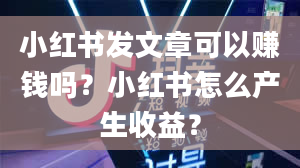 小红书发文章可以赚钱吗？小红书怎么产生收益？