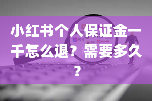 小红书个人保证金一千怎么退？需要多久？