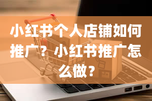 小红书个人店铺如何推广？小红书推广怎么做？