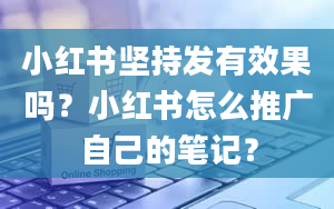 小红书坚持发有效果吗？小红书怎么推广自己的笔记？