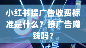 小红书接广告收费标准是什么？接广告赚钱吗？