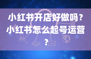 小红书开店好做吗？小红书怎么起号运营？