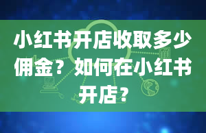 小红书开店收取多少佣金？如何在小红书开店？