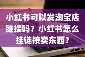 小红书可以发淘宝店链接吗？小红书怎么挂链接卖东西？