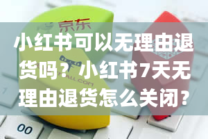 小红书可以无理由退货吗？小红书7天无理由退货怎么关闭？