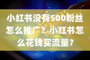 小红书没有500粉丝怎么推广？小红书怎么花钱买流量？