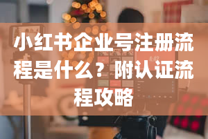 小红书企业号注册流程是什么？附认证流程攻略