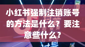 小红书强制注销账号的方法是什么？要注意些什么？