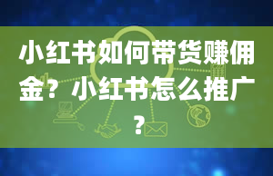 小红书如何带货赚佣金？小红书怎么推广？