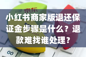 小红书商家版退还保证金步骤是什么？退款难找谁处理？