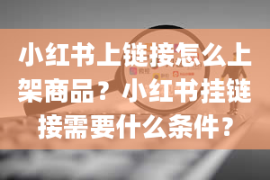 小红书上链接怎么上架商品？小红书挂链接需要什么条件？