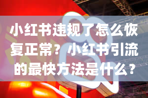 小红书违规了怎么恢复正常？小红书引流的最快方法是什么？