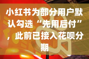 小红书为部分用户默认勾选“先用后付”，此前已接入花呗分期