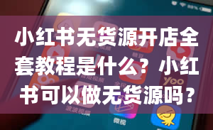 小红书无货源开店全套教程是什么？小红书可以做无货源吗？